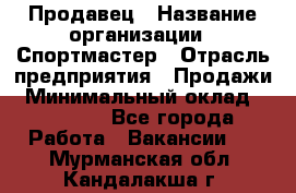 Продавец › Название организации ­ Спортмастер › Отрасль предприятия ­ Продажи › Минимальный оклад ­ 12 000 - Все города Работа » Вакансии   . Мурманская обл.,Кандалакша г.